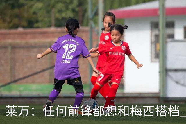 莱万：任何前锋都想和梅西搭档 他已锁定金球奖
